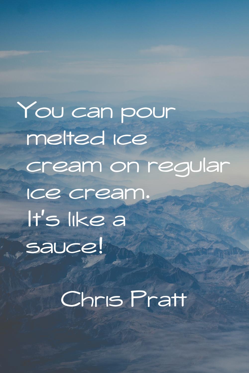 You can pour melted ice cream on regular ice cream. It's like a sauce!