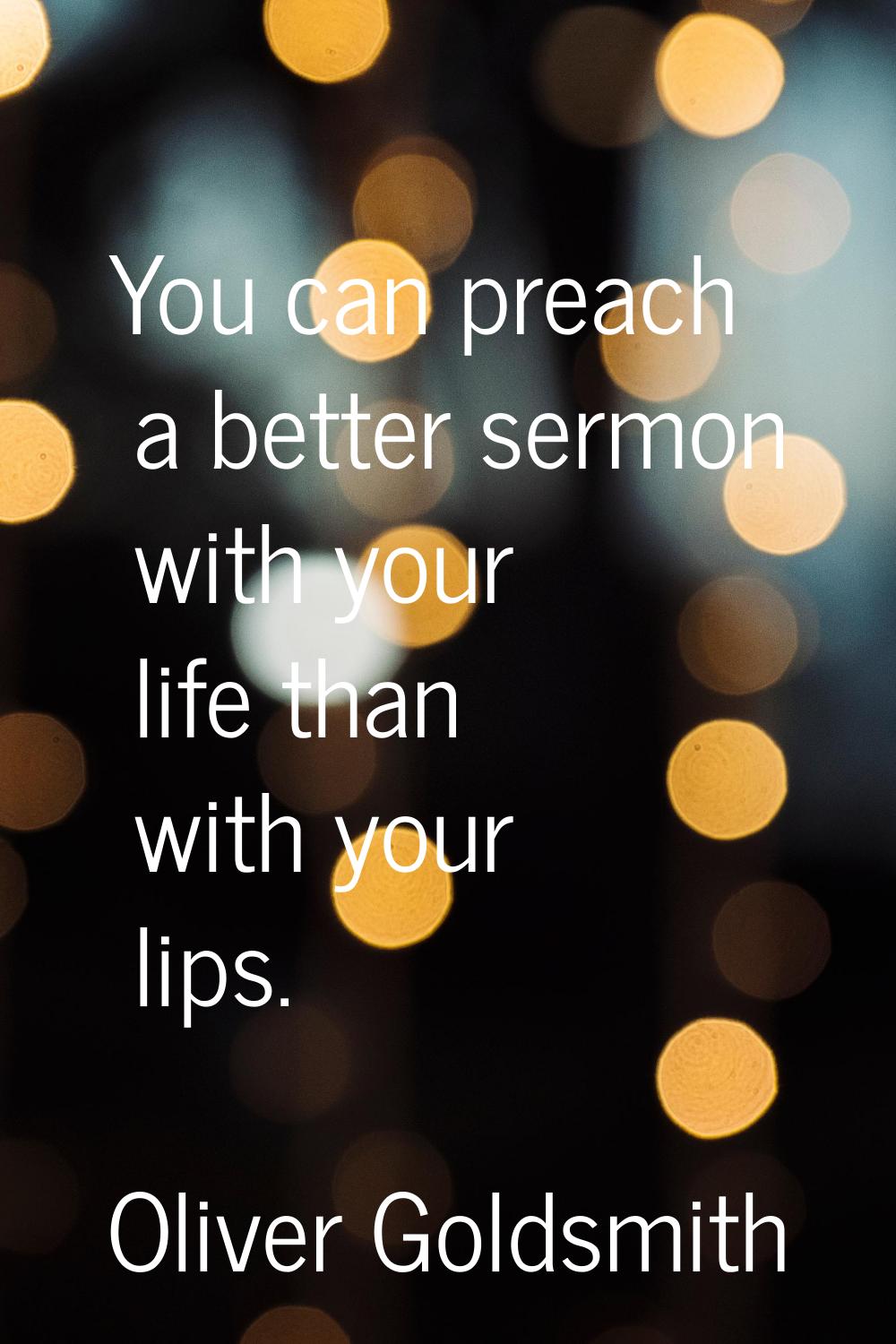 You can preach a better sermon with your life than with your lips.