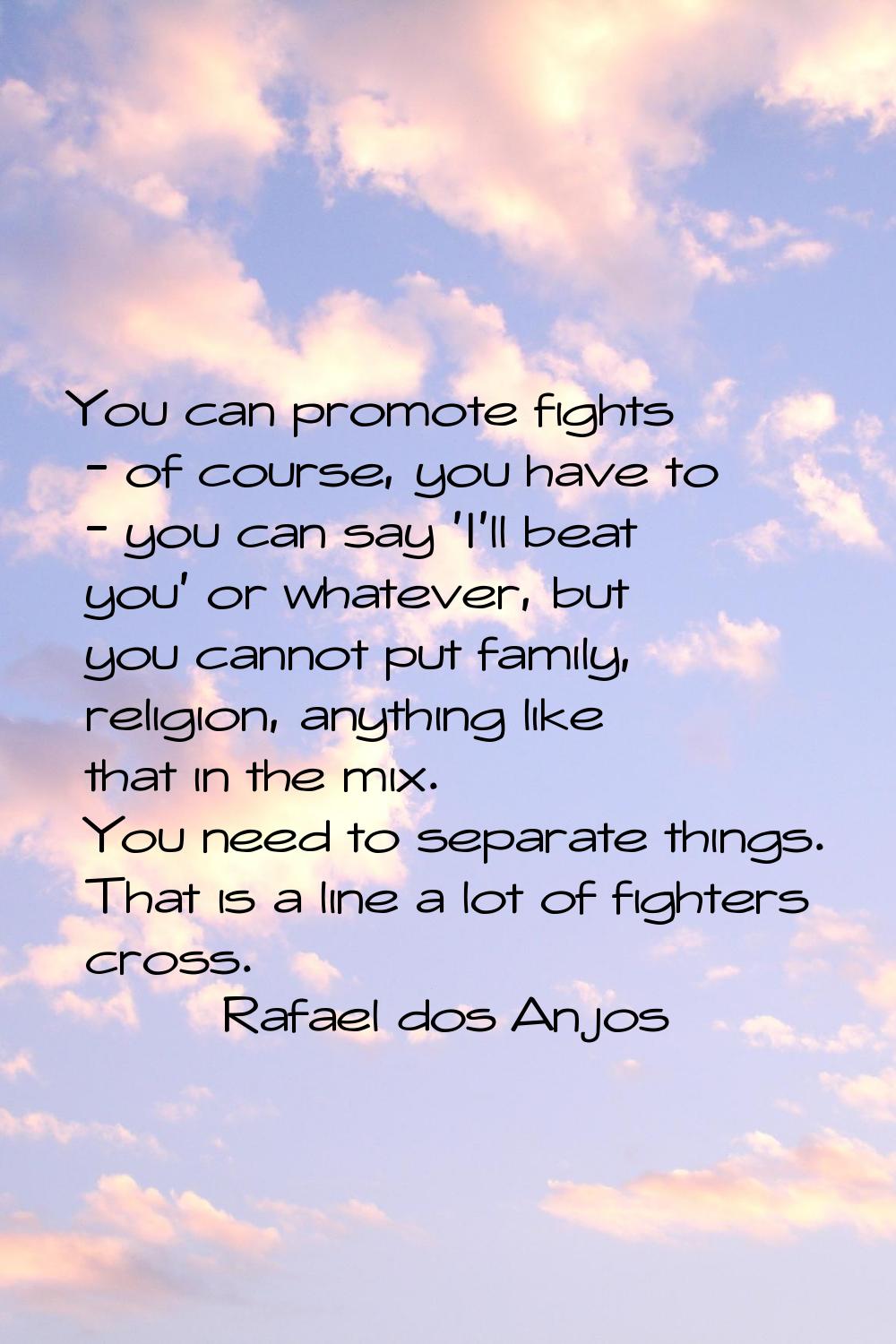 You can promote fights - of course, you have to - you can say 'I'll beat you' or whatever, but you 