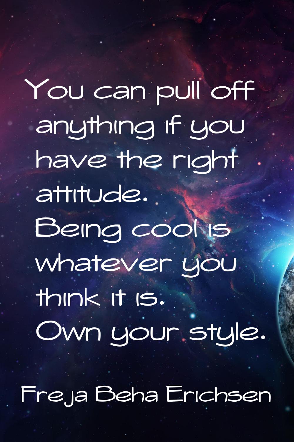 You can pull off anything if you have the right attitude. Being cool is whatever you think it is. O