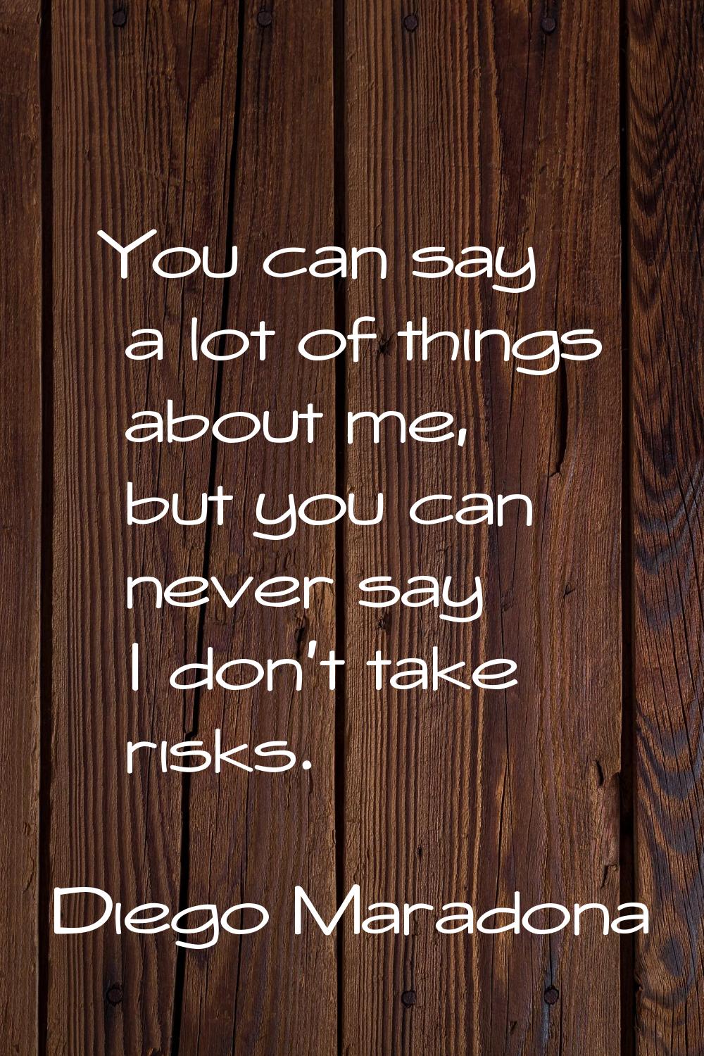You can say a lot of things about me, but you can never say I don't take risks.