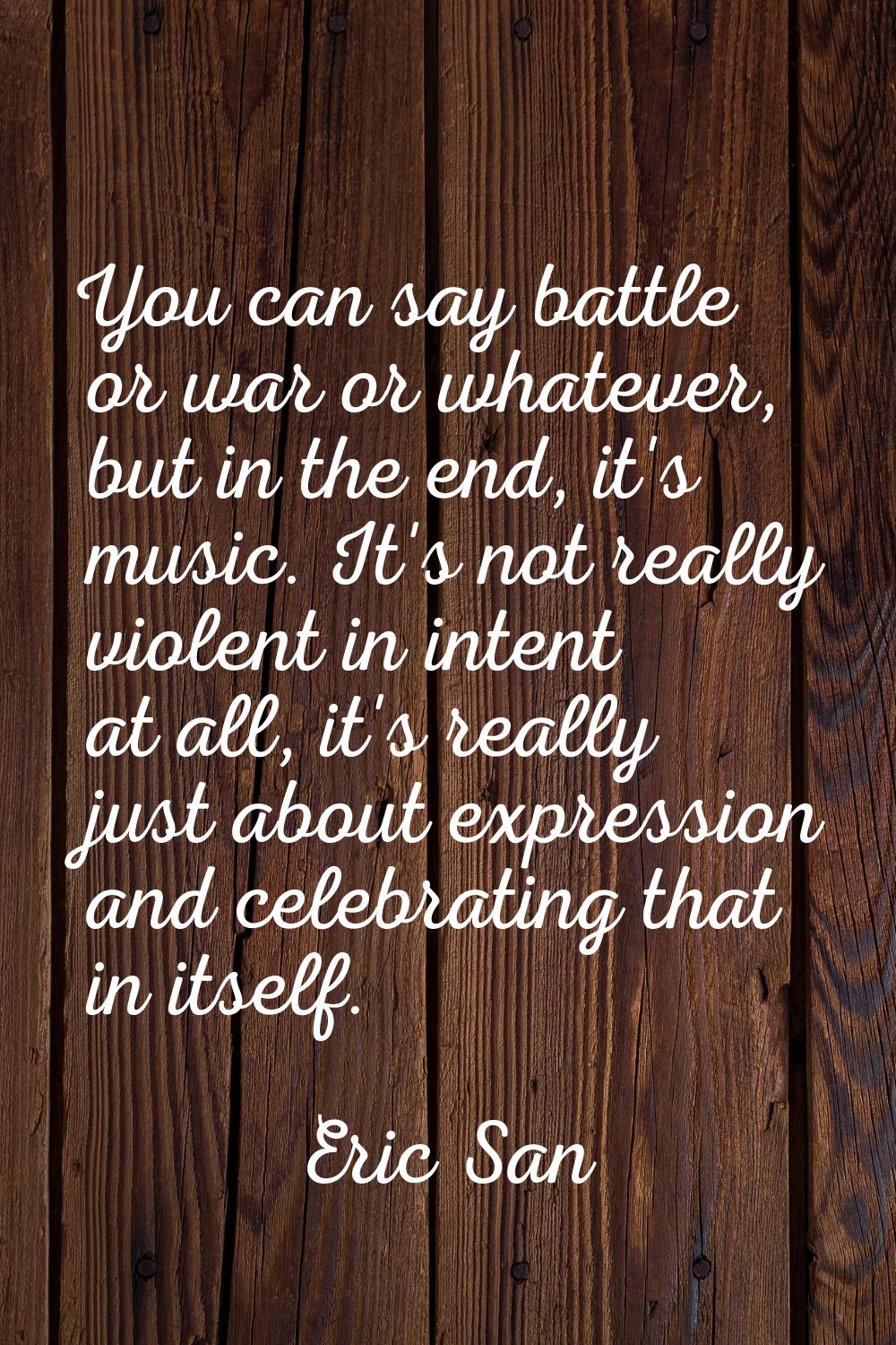 You can say battle or war or whatever, but in the end, it's music. It's not really violent in inten