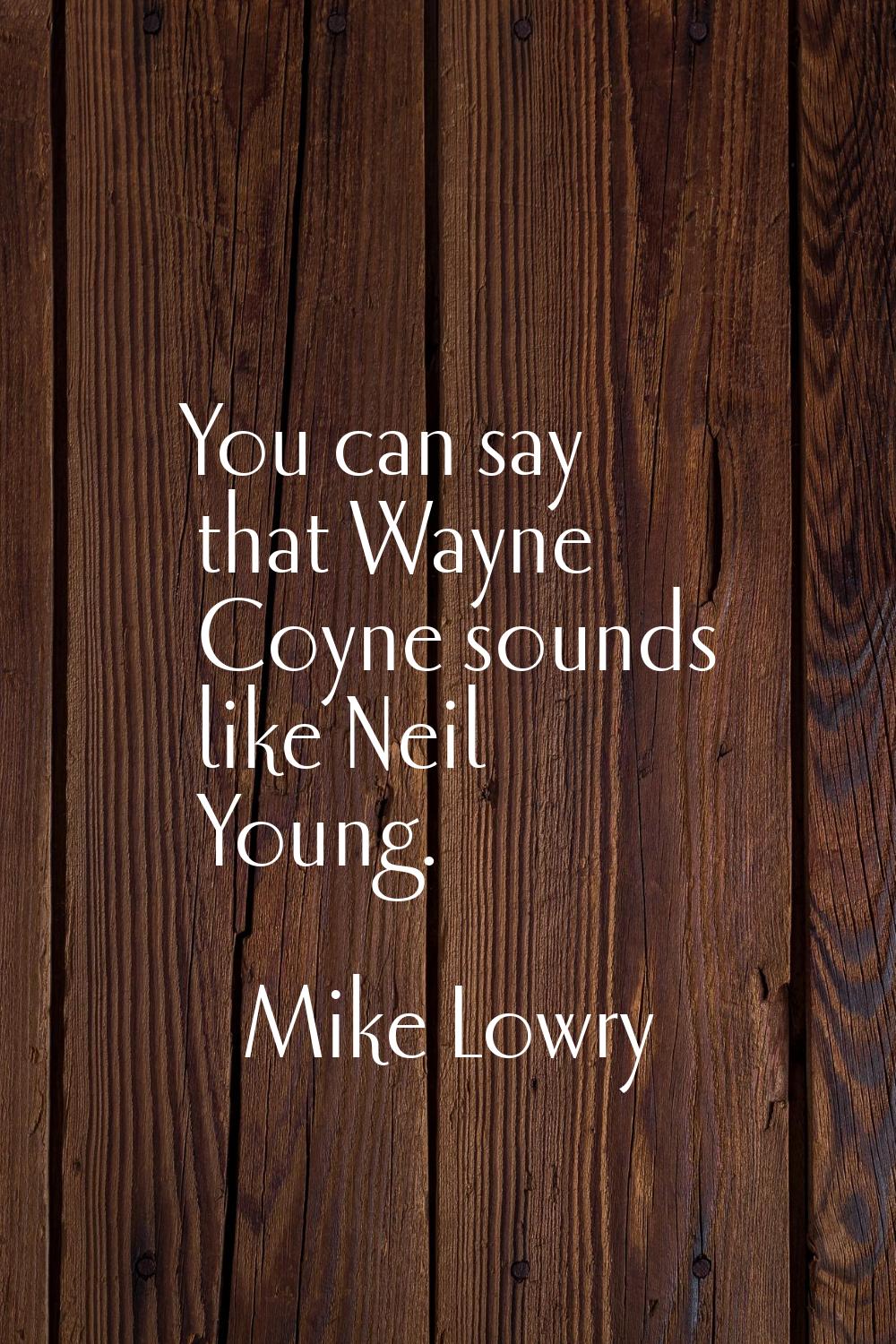 You can say that Wayne Coyne sounds like Neil Young.