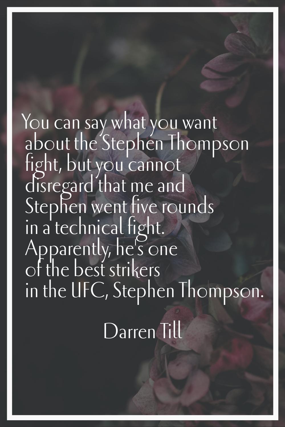 You can say what you want about the Stephen Thompson fight, but you cannot disregard that me and St