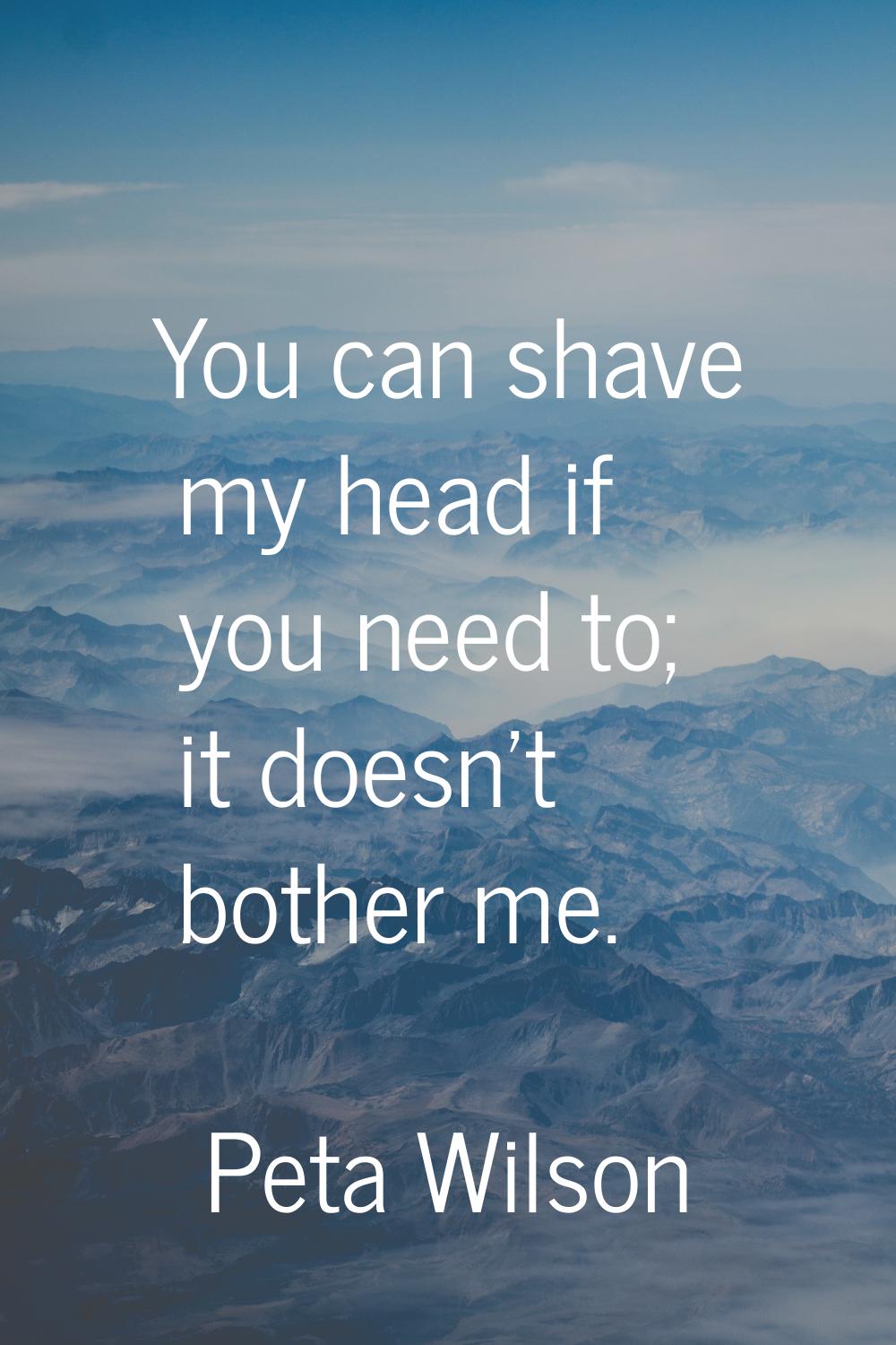 You can shave my head if you need to; it doesn't bother me.