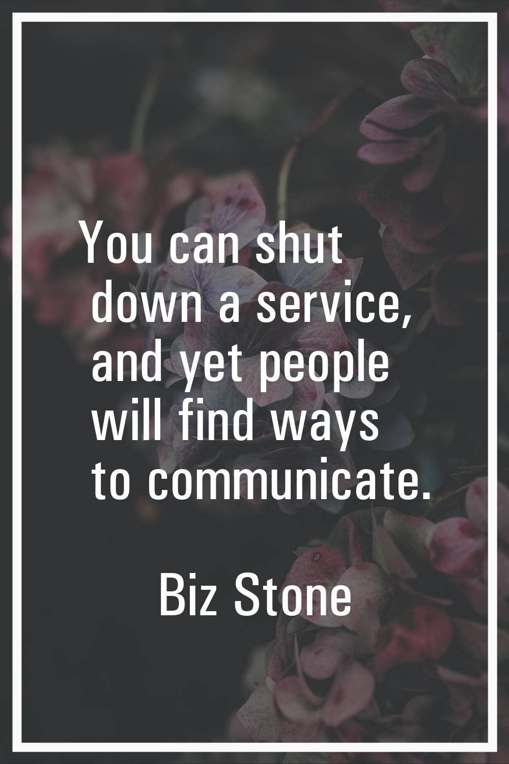 You can shut down a service, and yet people will find ways to communicate.
