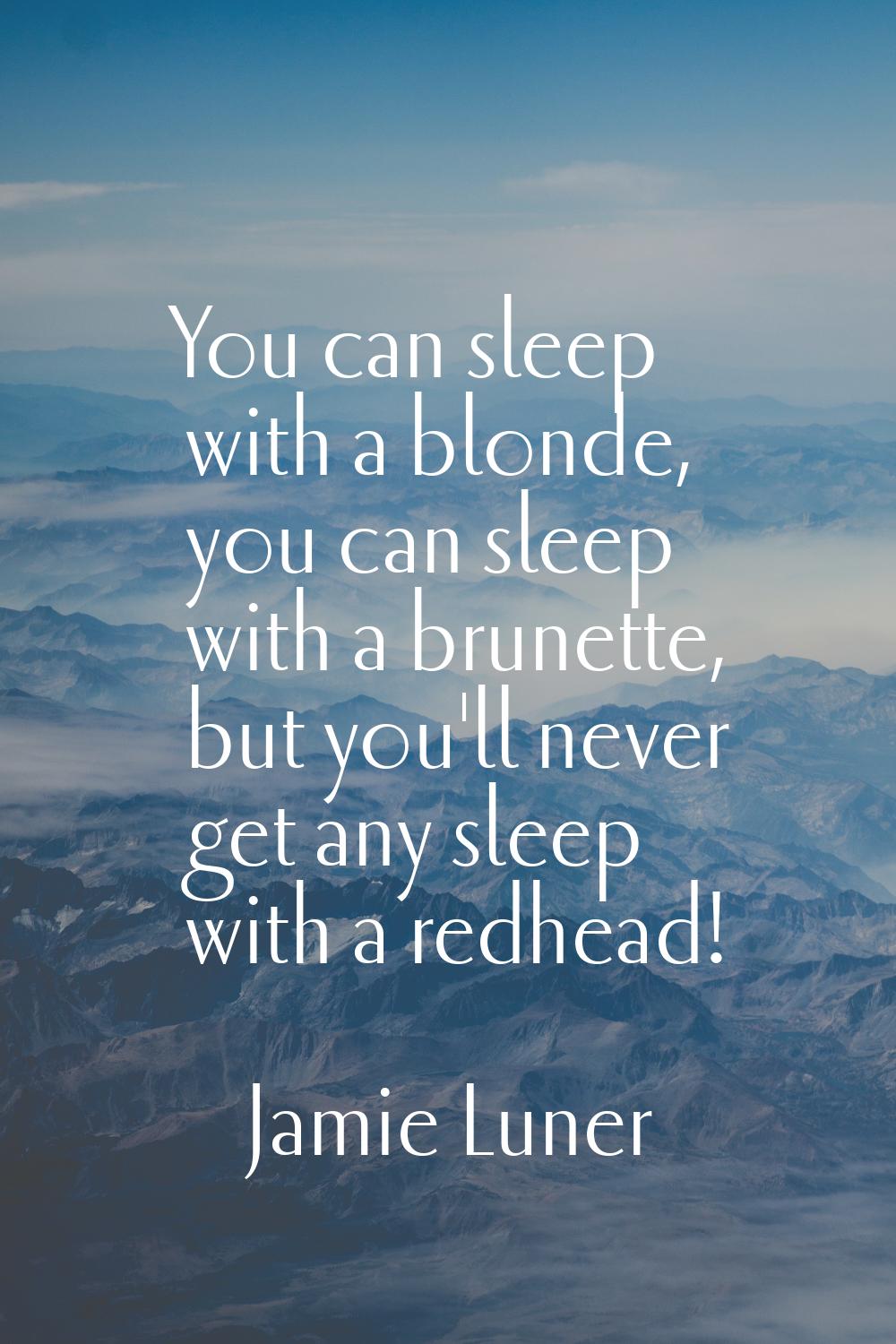 You can sleep with a blonde, you can sleep with a brunette, but you'll never get any sleep with a r
