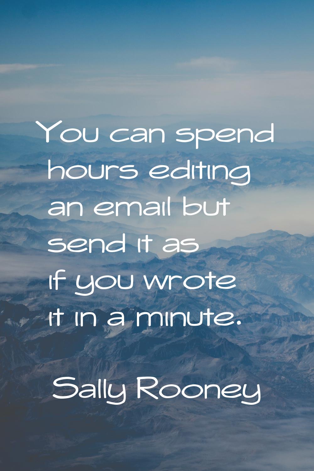 You can spend hours editing an email but send it as if you wrote it in a minute.