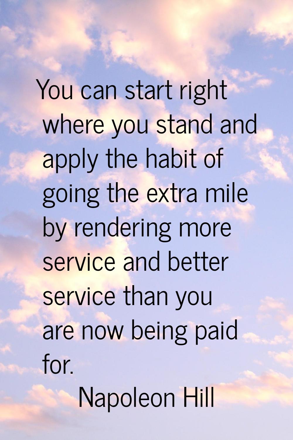You can start right where you stand and apply the habit of going the extra mile by rendering more s