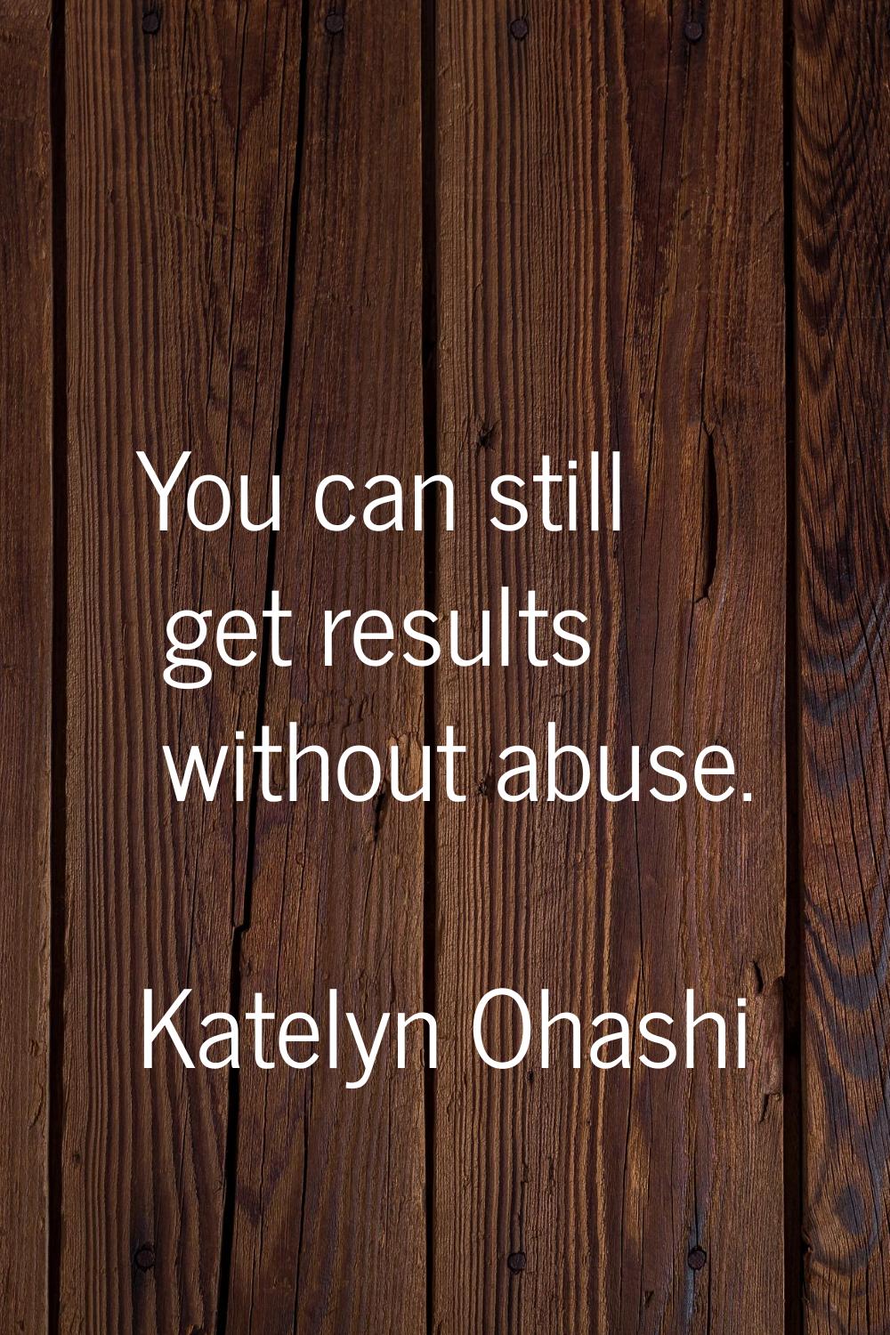 You can still get results without abuse.