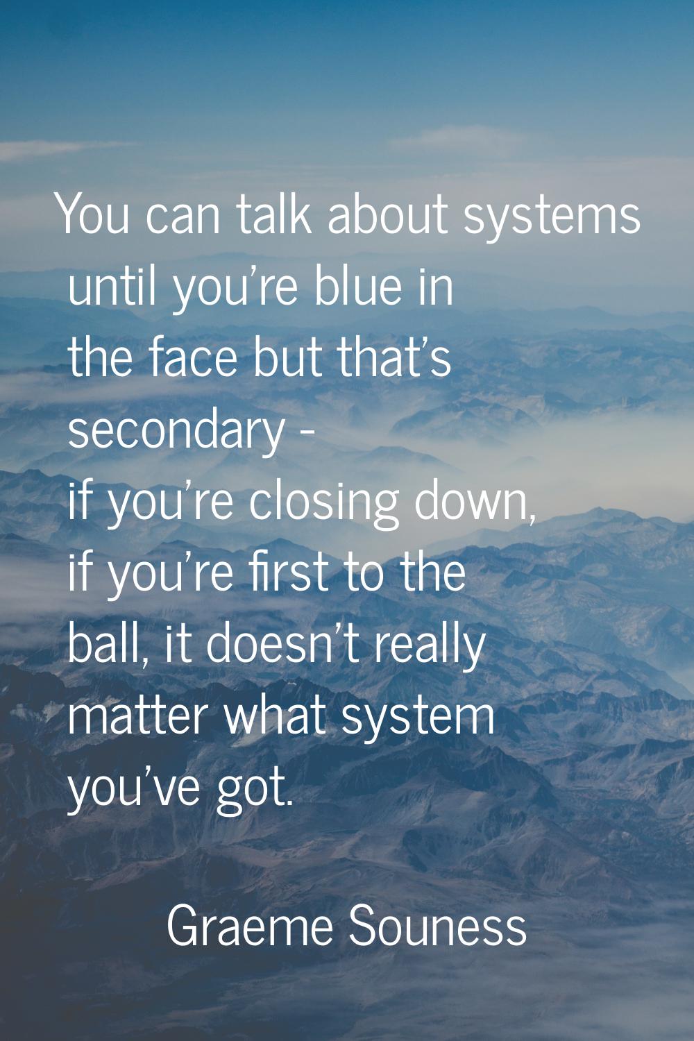 You can talk about systems until you're blue in the face but that's secondary - if you're closing d