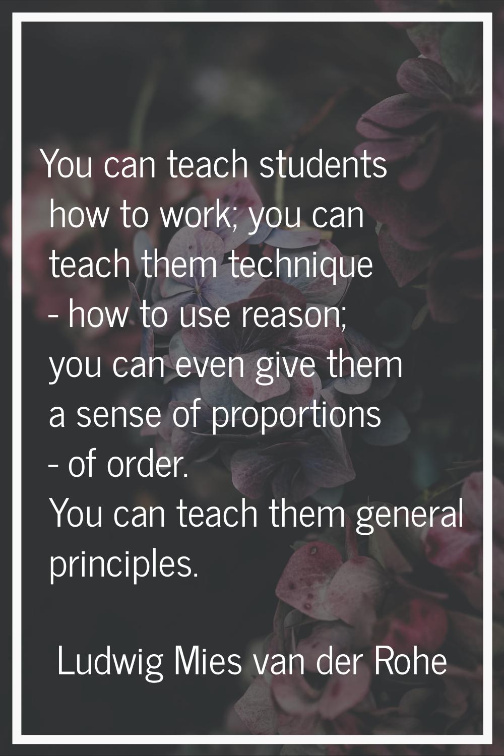 You can teach students how to work; you can teach them technique - how to use reason; you can even 