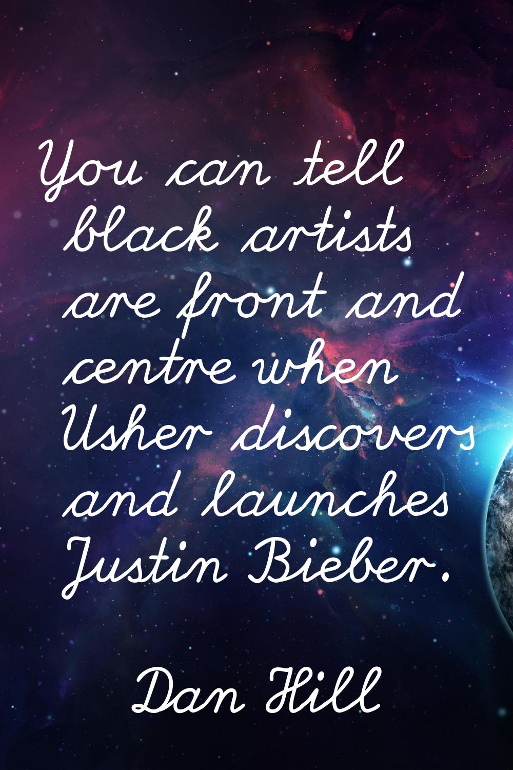 You can tell black artists are front and centre when Usher discovers and launches Justin Bieber.