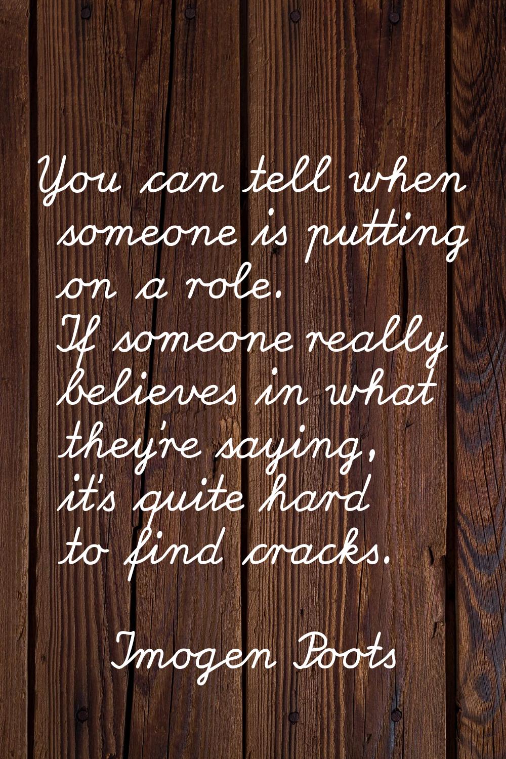 You can tell when someone is putting on a role. If someone really believes in what they're saying, 