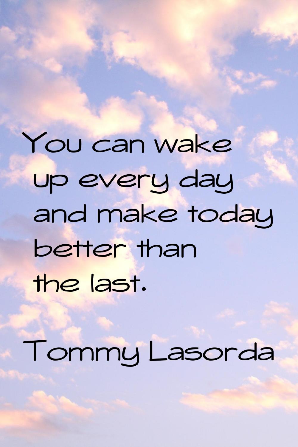 You can wake up every day and make today better than the last.