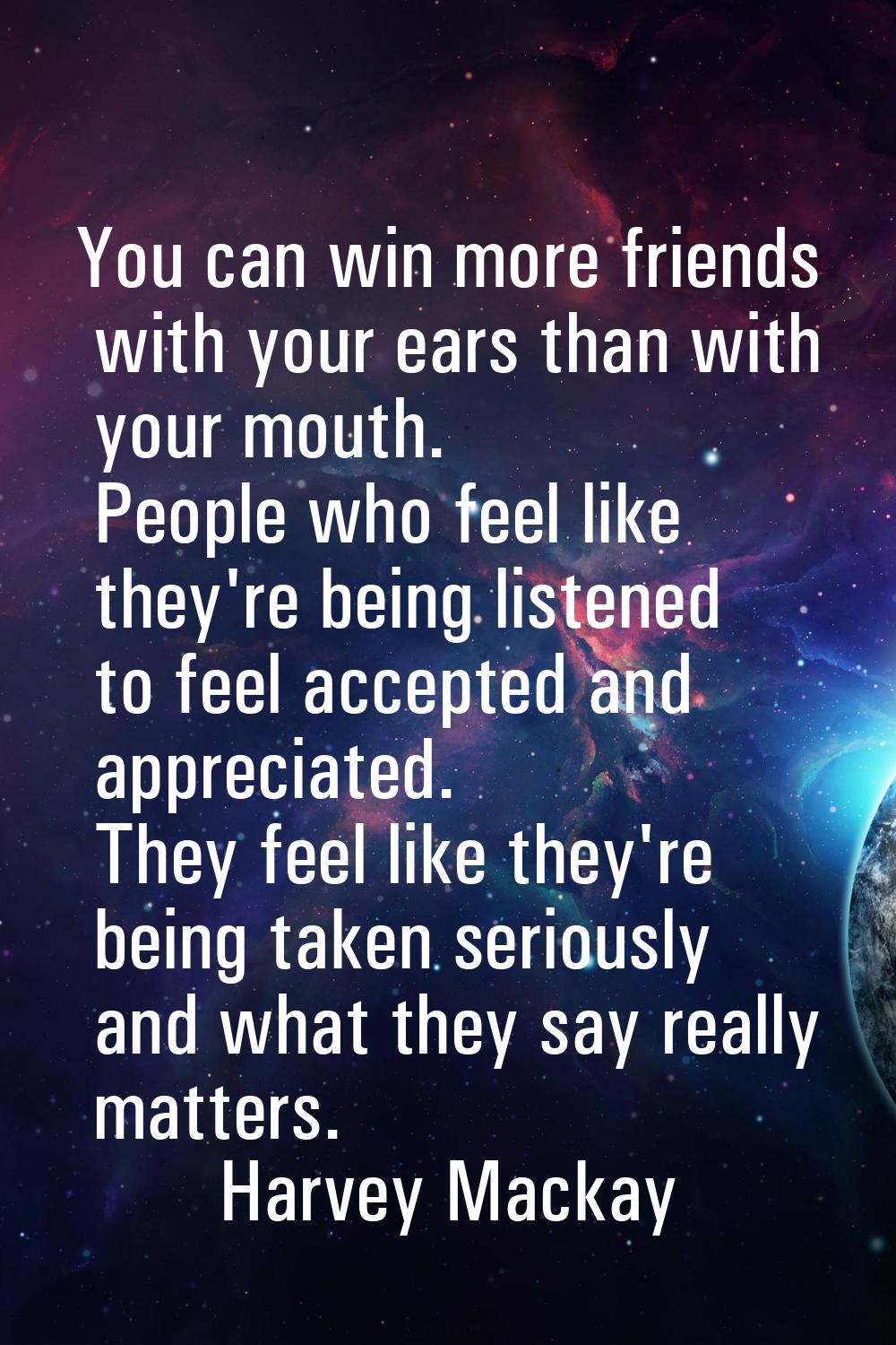 You can win more friends with your ears than with your mouth. People who feel like they're being li