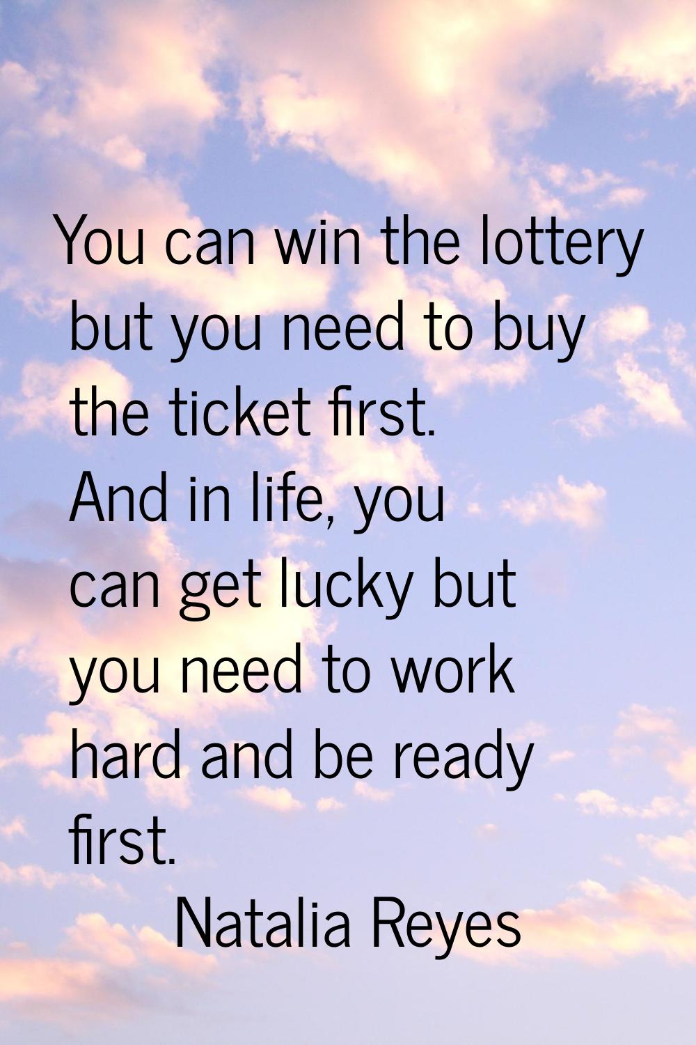 You can win the lottery but you need to buy the ticket first. And in life, you can get lucky but yo