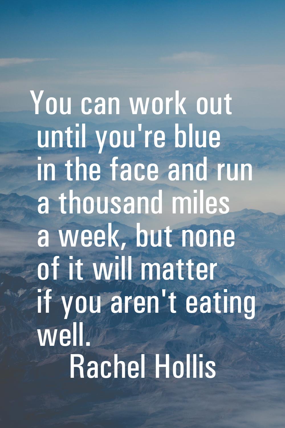 You can work out until you're blue in the face and run a thousand miles a week, but none of it will