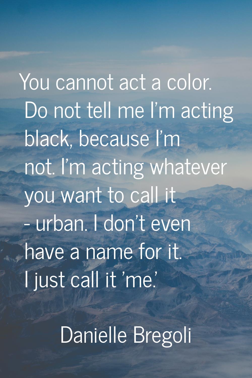 You cannot act a color. Do not tell me I'm acting black, because I'm not. I'm acting whatever you w