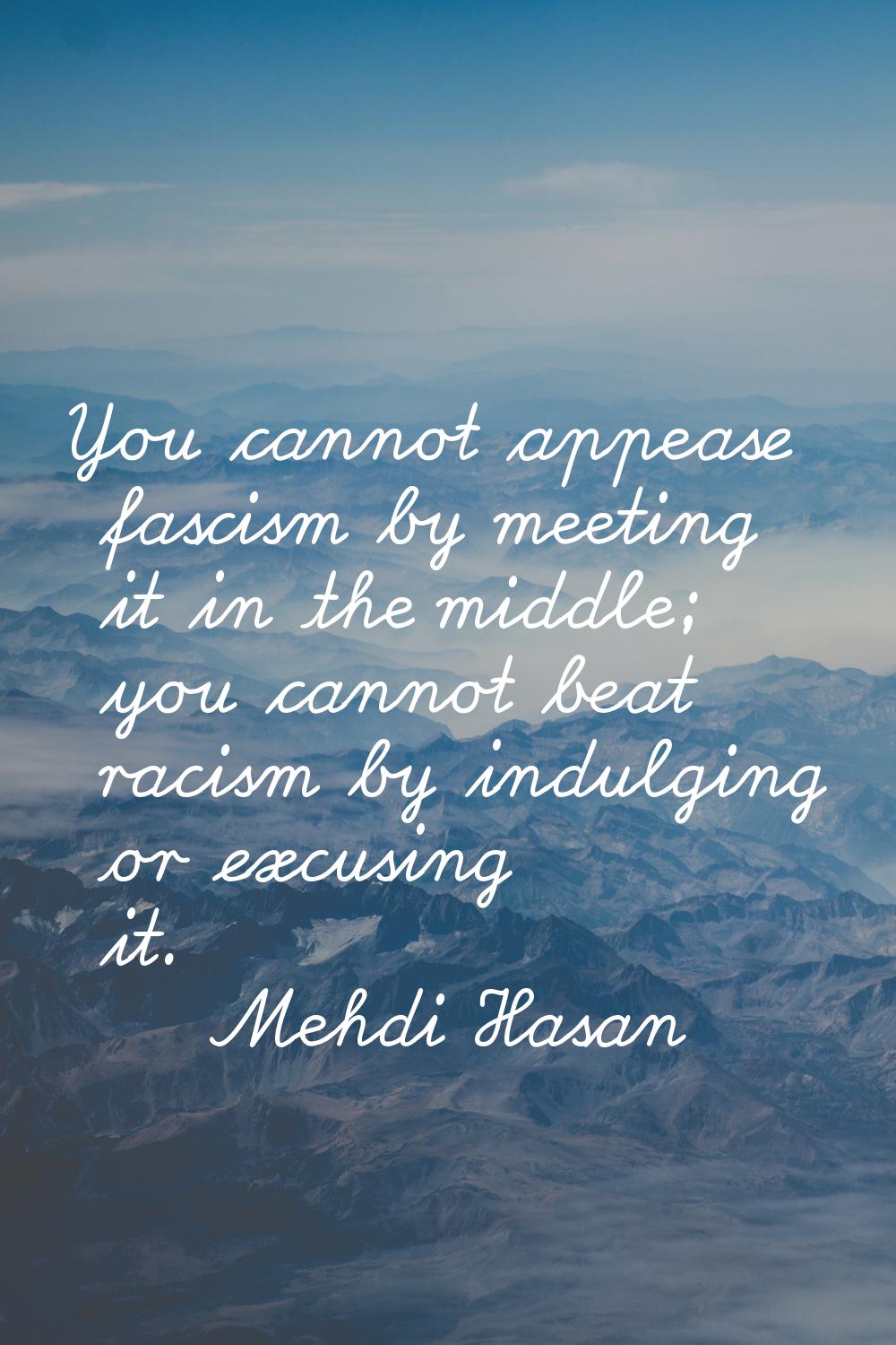 You cannot appease fascism by meeting it in the middle; you cannot beat racism by indulging or excu