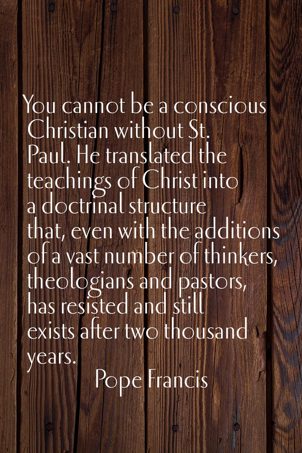 You cannot be a conscious Christian without St. Paul. He translated the teachings of Christ into a 