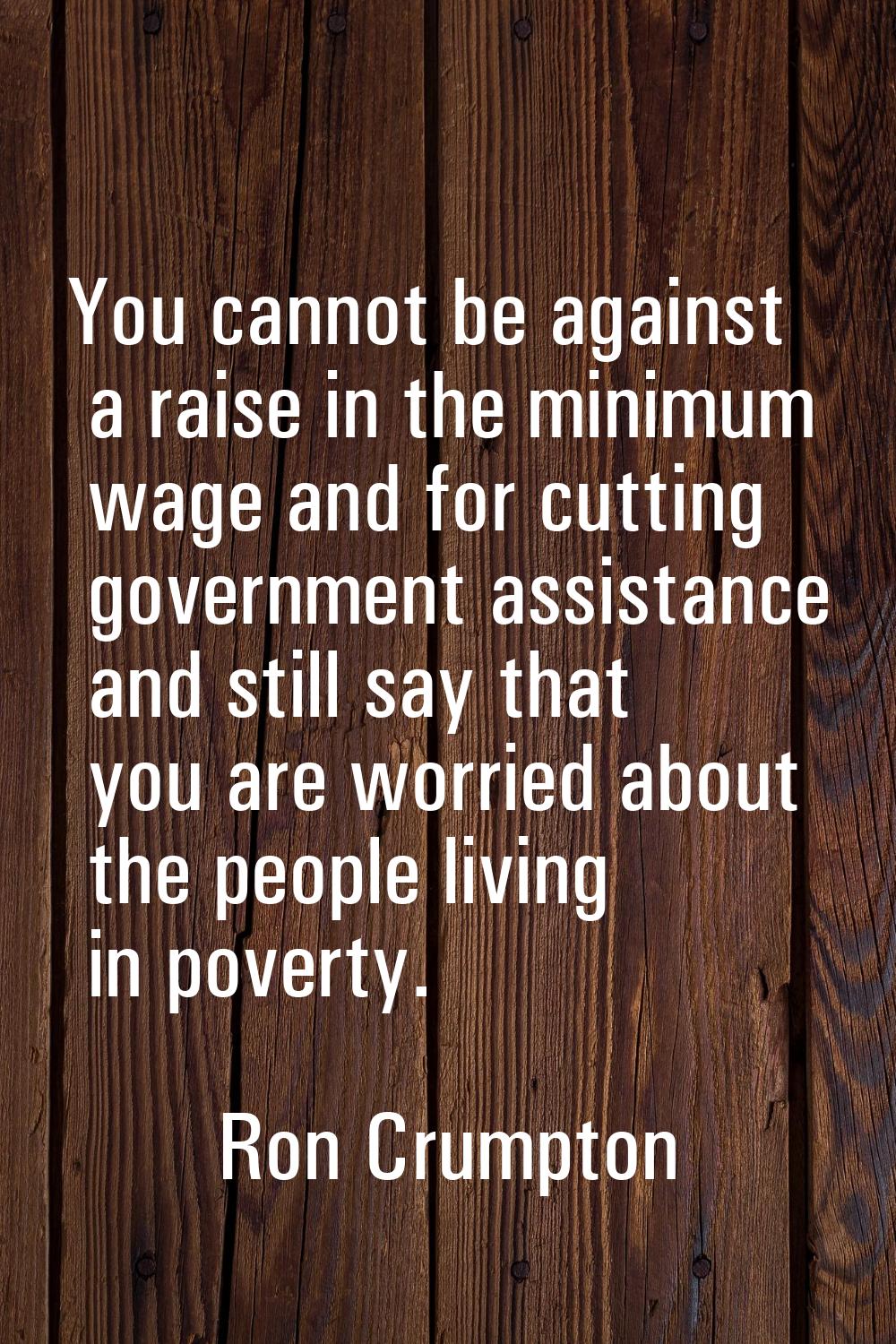 You cannot be against a raise in the minimum wage and for cutting government assistance and still s