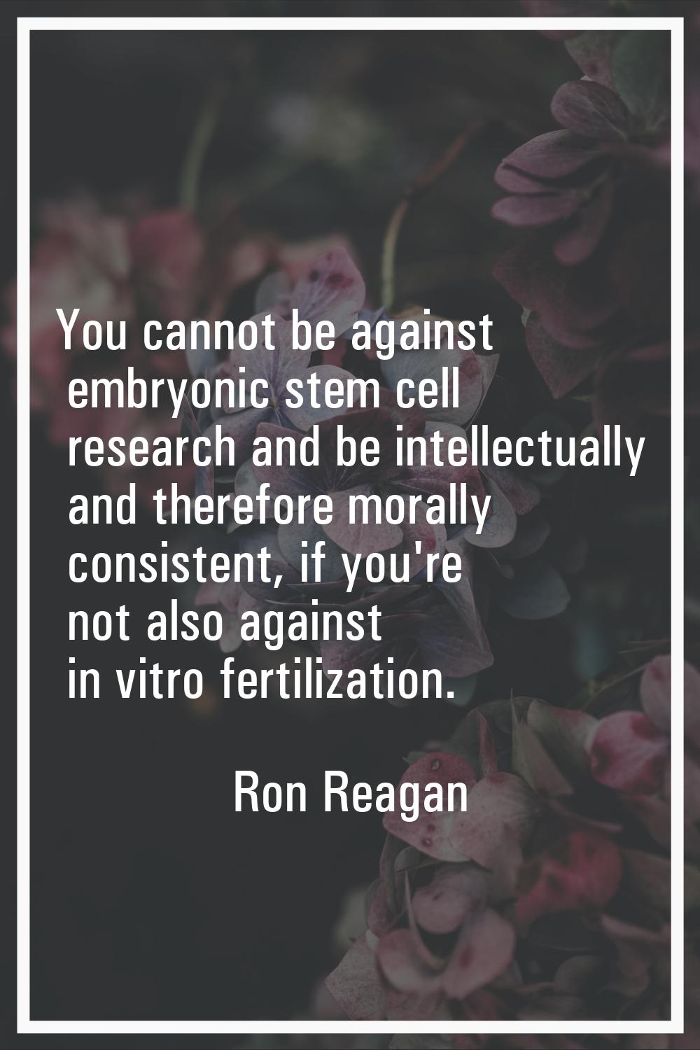 You cannot be against embryonic stem cell research and be intellectually and therefore morally cons