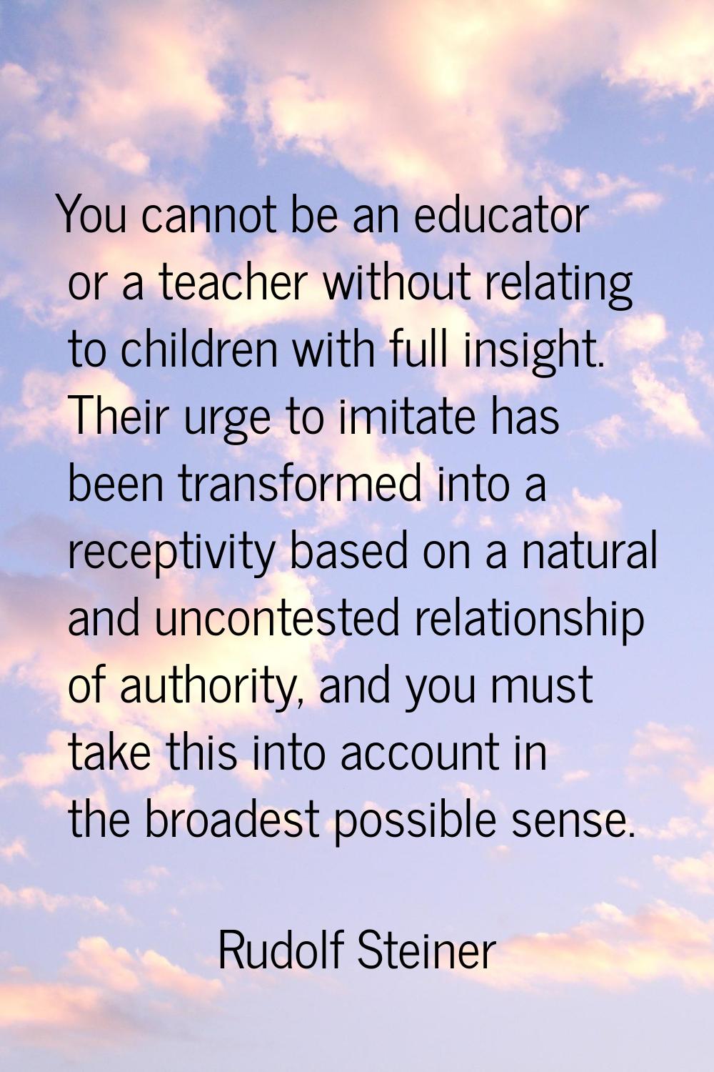 You cannot be an educator or a teacher without relating to children with full insight. Their urge t