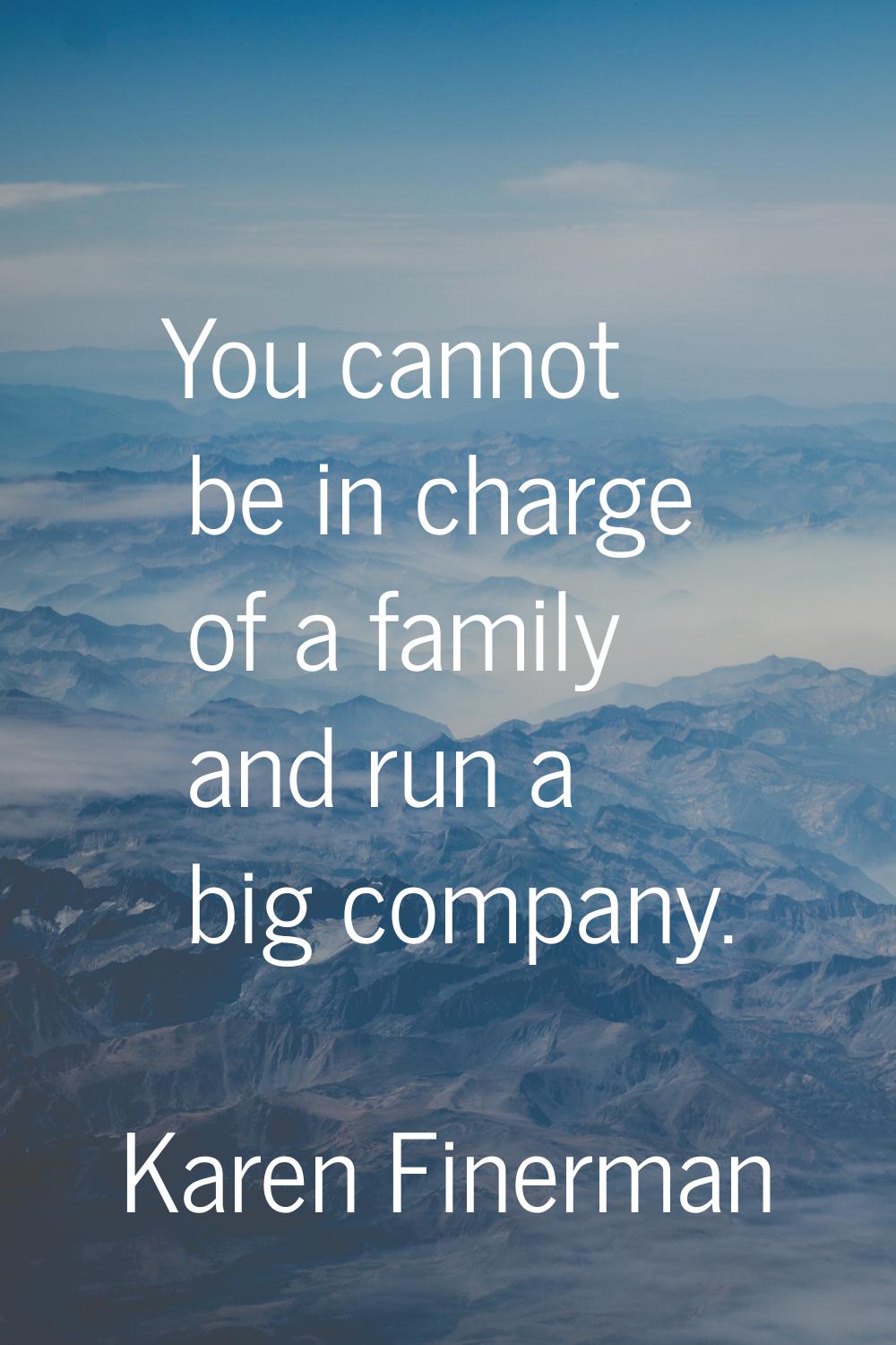 You cannot be in charge of a family and run a big company.