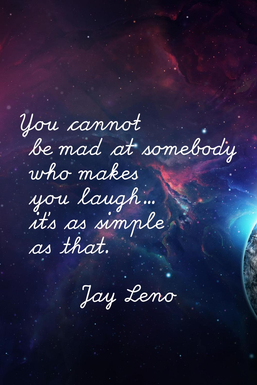You cannot be mad at somebody who makes you laugh... it's as simple as that.
