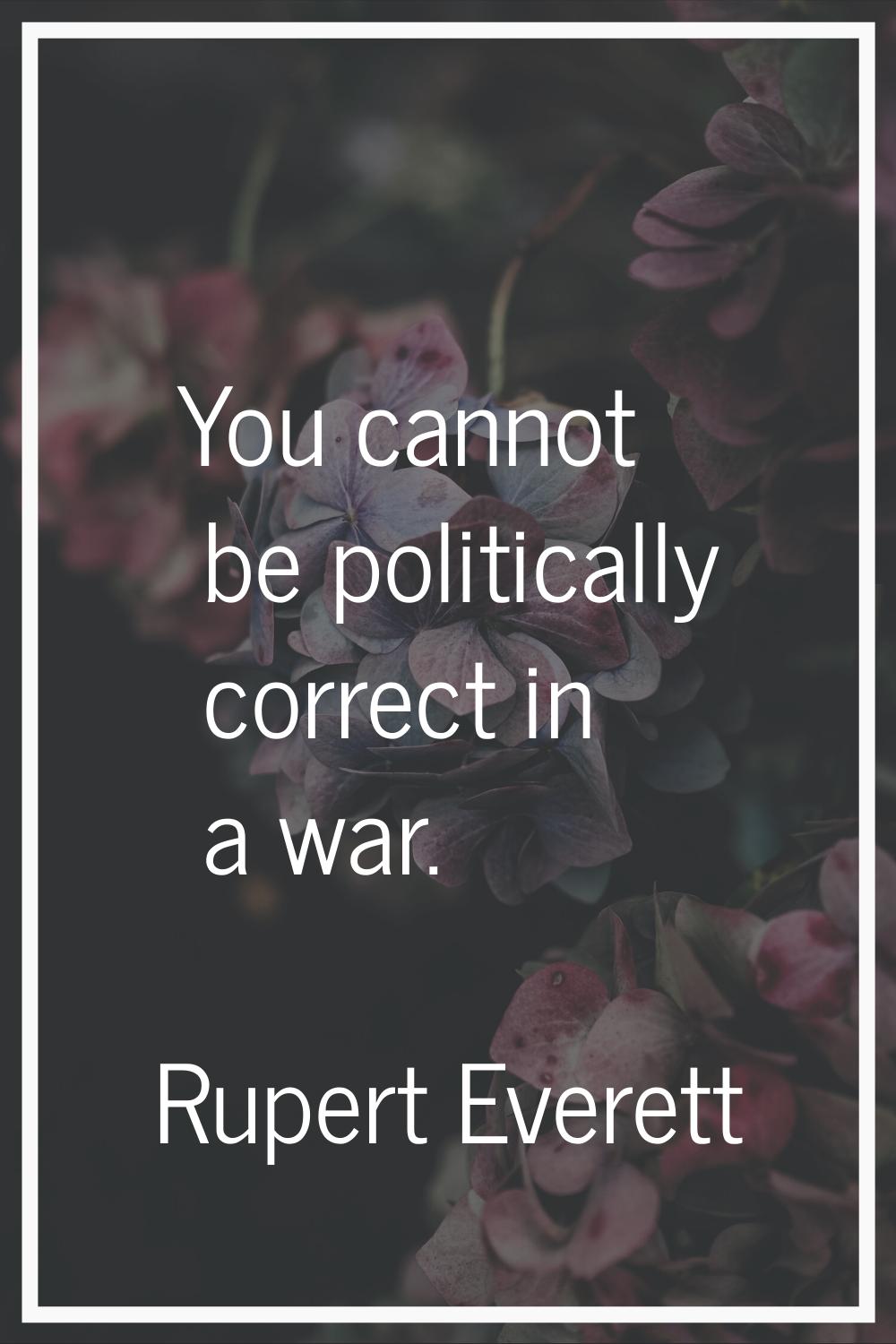 You cannot be politically correct in a war.