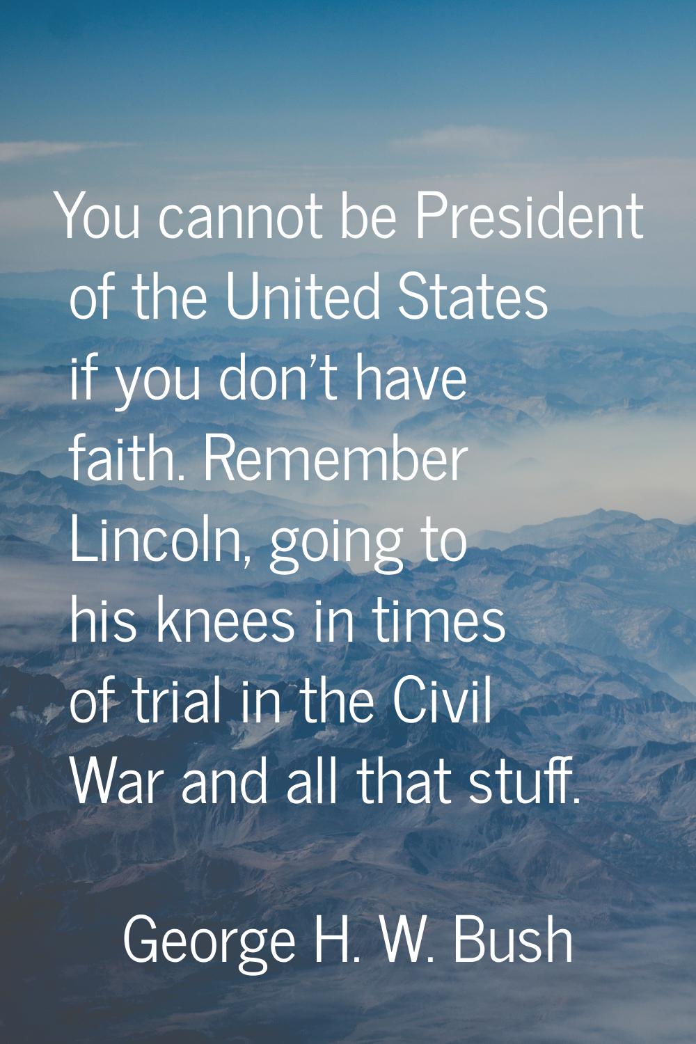 You cannot be President of the United States if you don't have faith. Remember Lincoln, going to hi