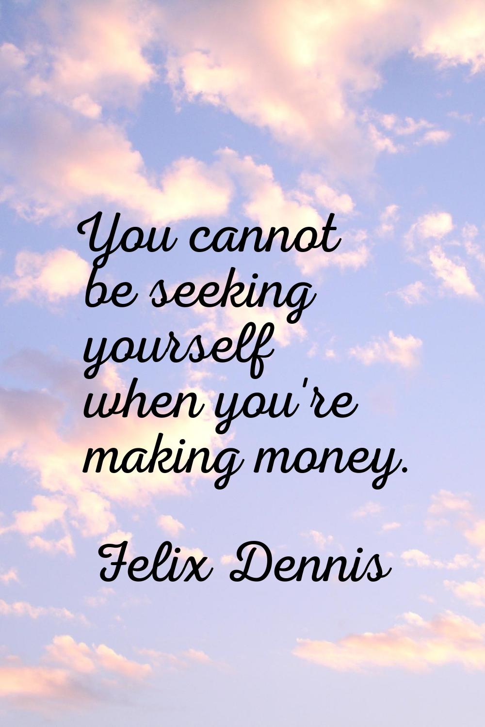 You cannot be seeking yourself when you're making money.