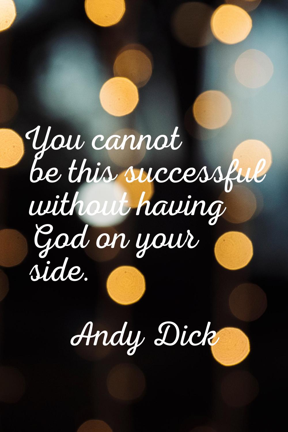 You cannot be this successful without having God on your side.