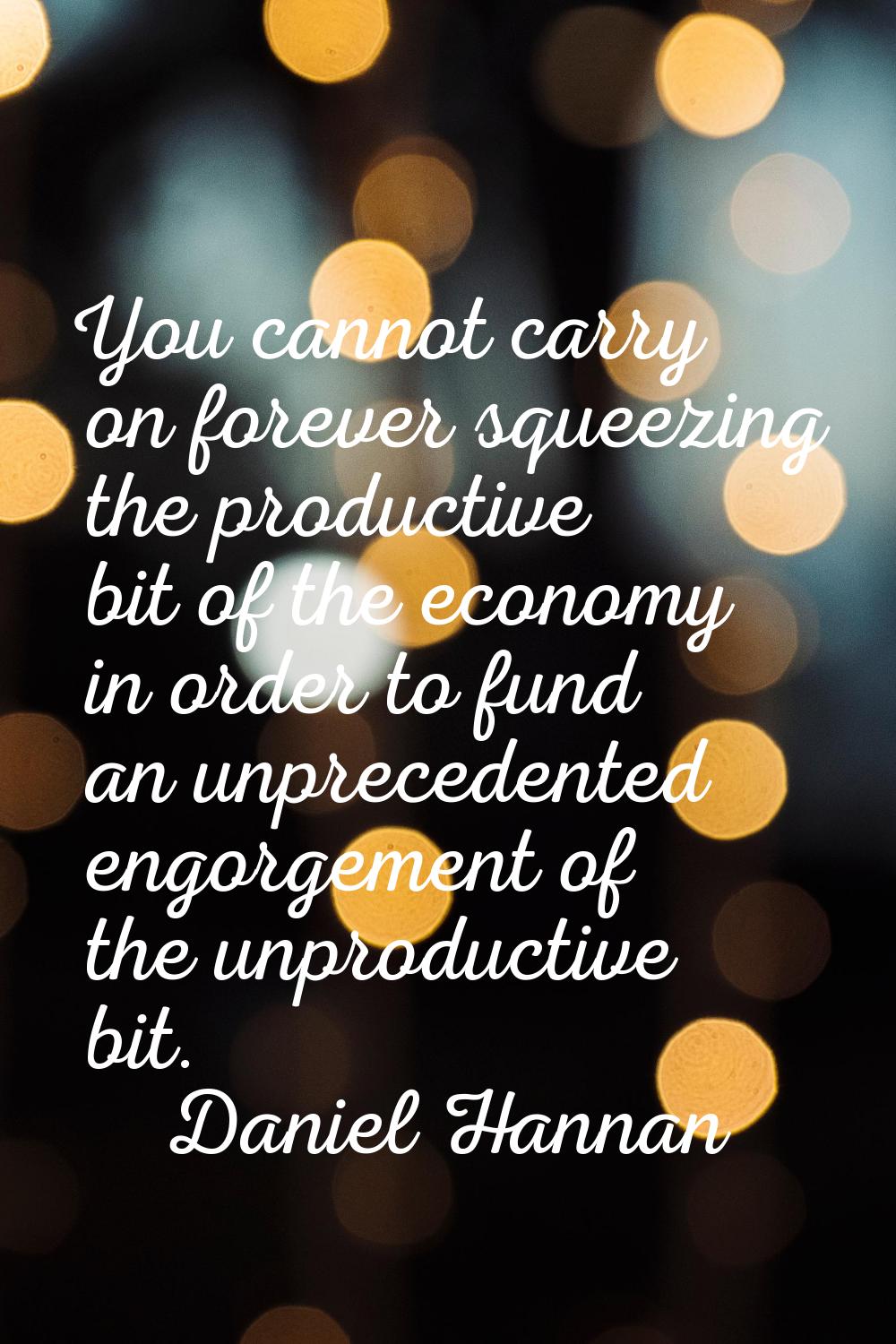 You cannot carry on forever squeezing the productive bit of the economy in order to fund an unprece