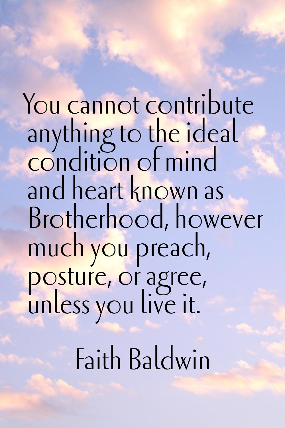 You cannot contribute anything to the ideal condition of mind and heart known as Brotherhood, howev