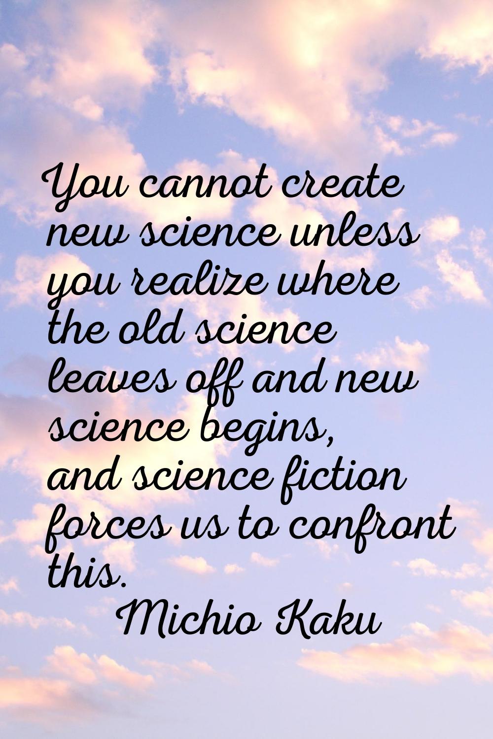 You cannot create new science unless you realize where the old science leaves off and new science b