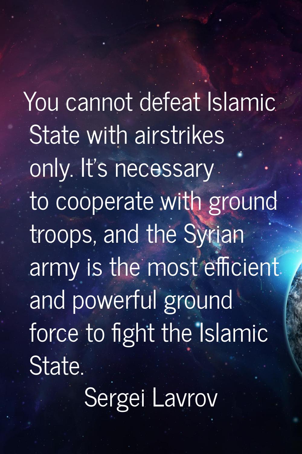 You cannot defeat Islamic State with airstrikes only. It's necessary to cooperate with ground troop