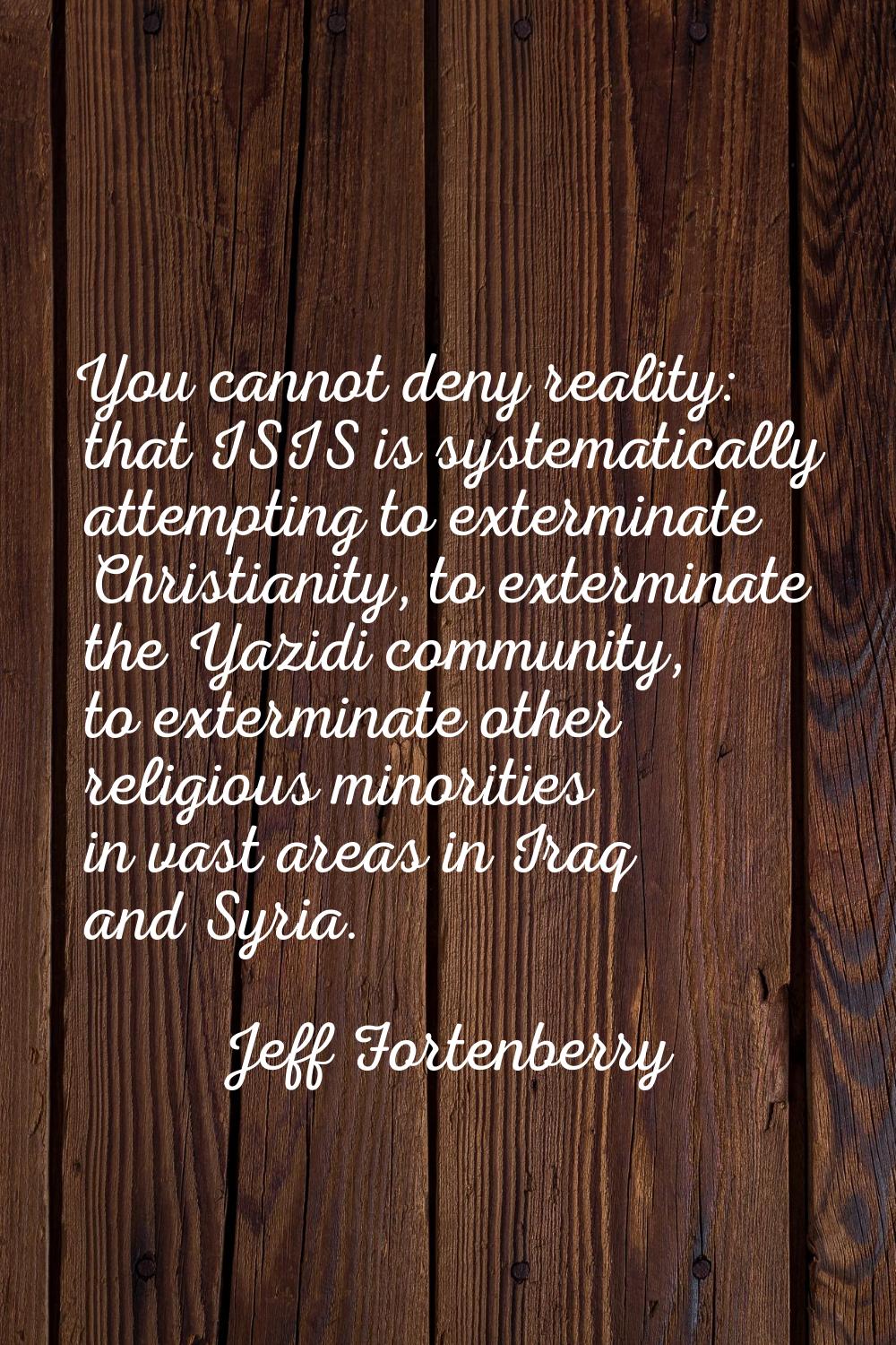 You cannot deny reality: that ISIS is systematically attempting to exterminate Christianity, to ext