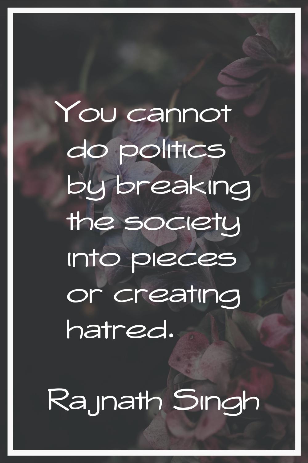 You cannot do politics by breaking the society into pieces or creating hatred.