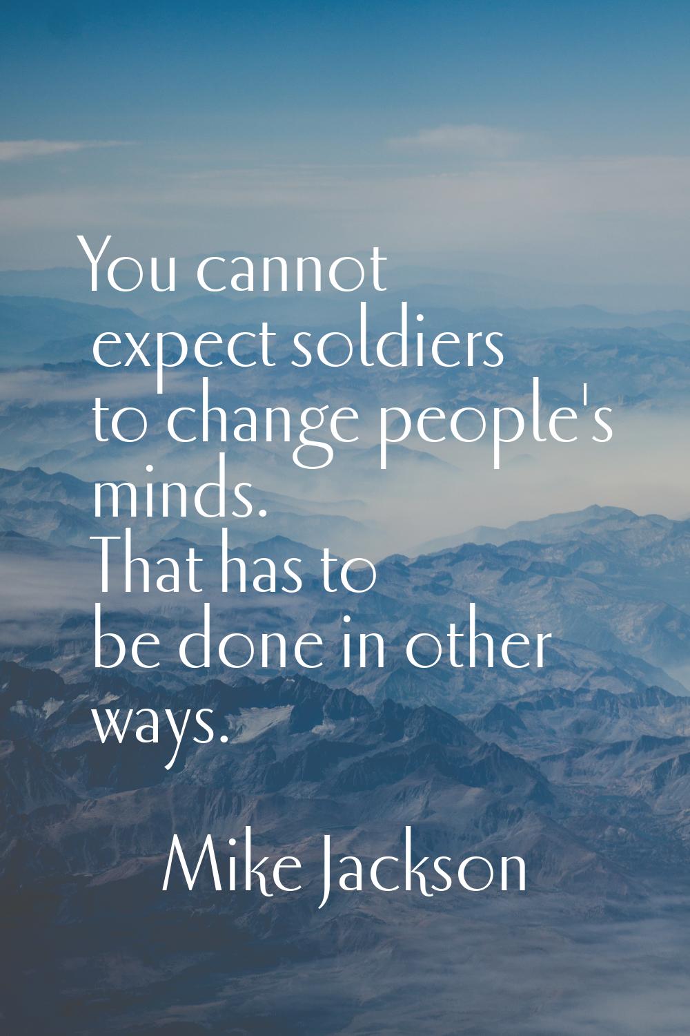You cannot expect soldiers to change people's minds. That has to be done in other ways.