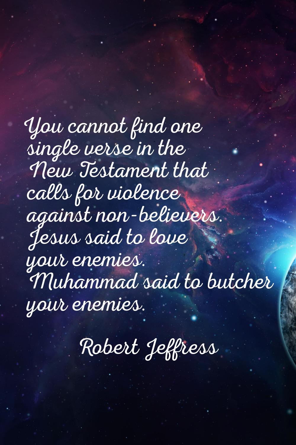You cannot find one single verse in the New Testament that calls for violence against non-believers