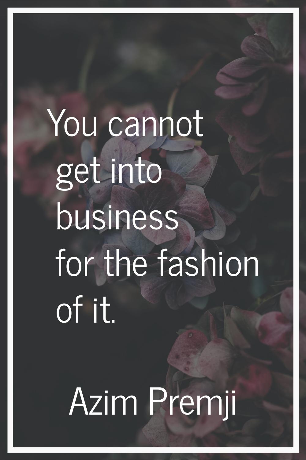 You cannot get into business for the fashion of it.