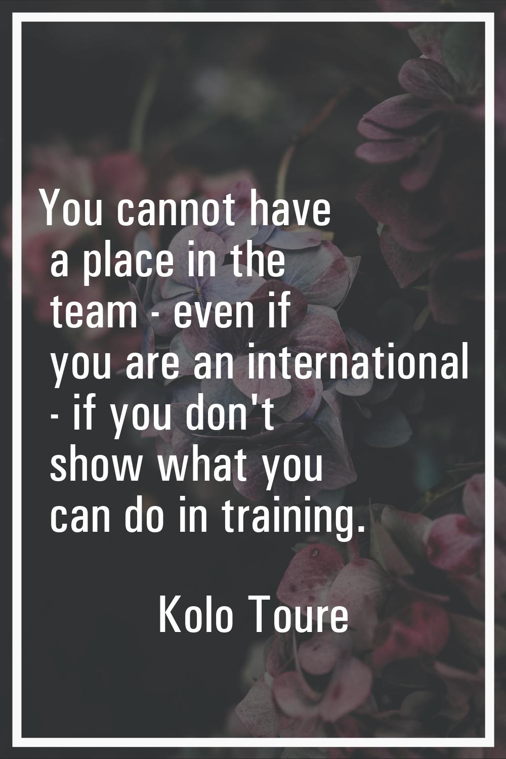 You cannot have a place in the team - even if you are an international - if you don't show what you