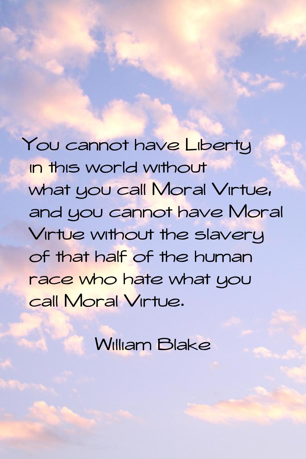 You cannot have Liberty in this world without what you call Moral Virtue, and you cannot have Moral