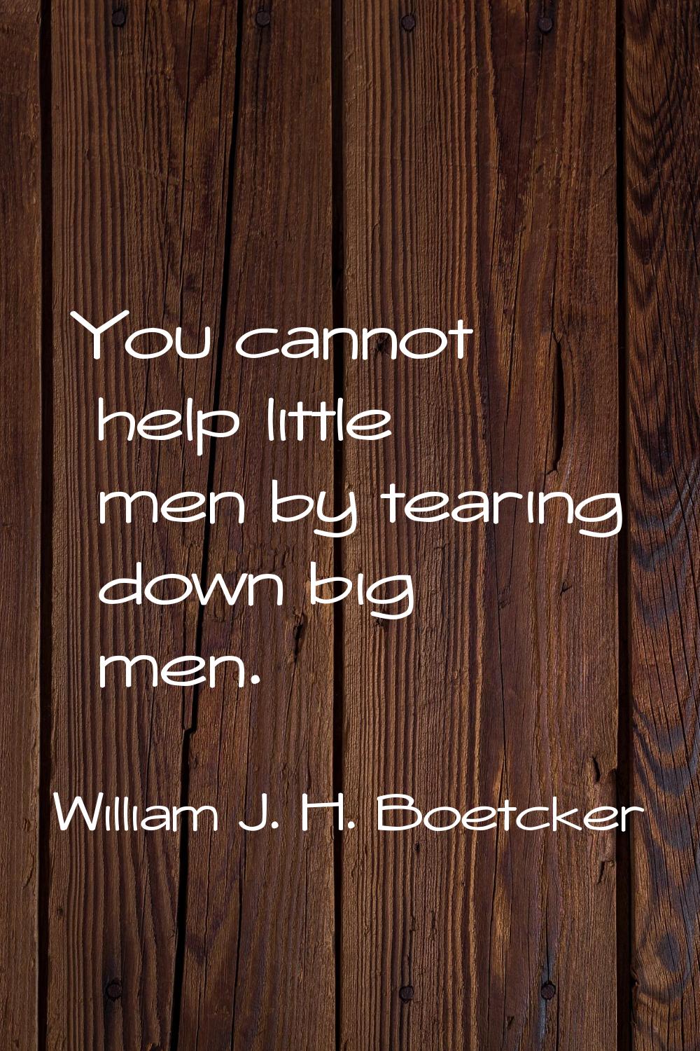 You cannot help little men by tearing down big men.