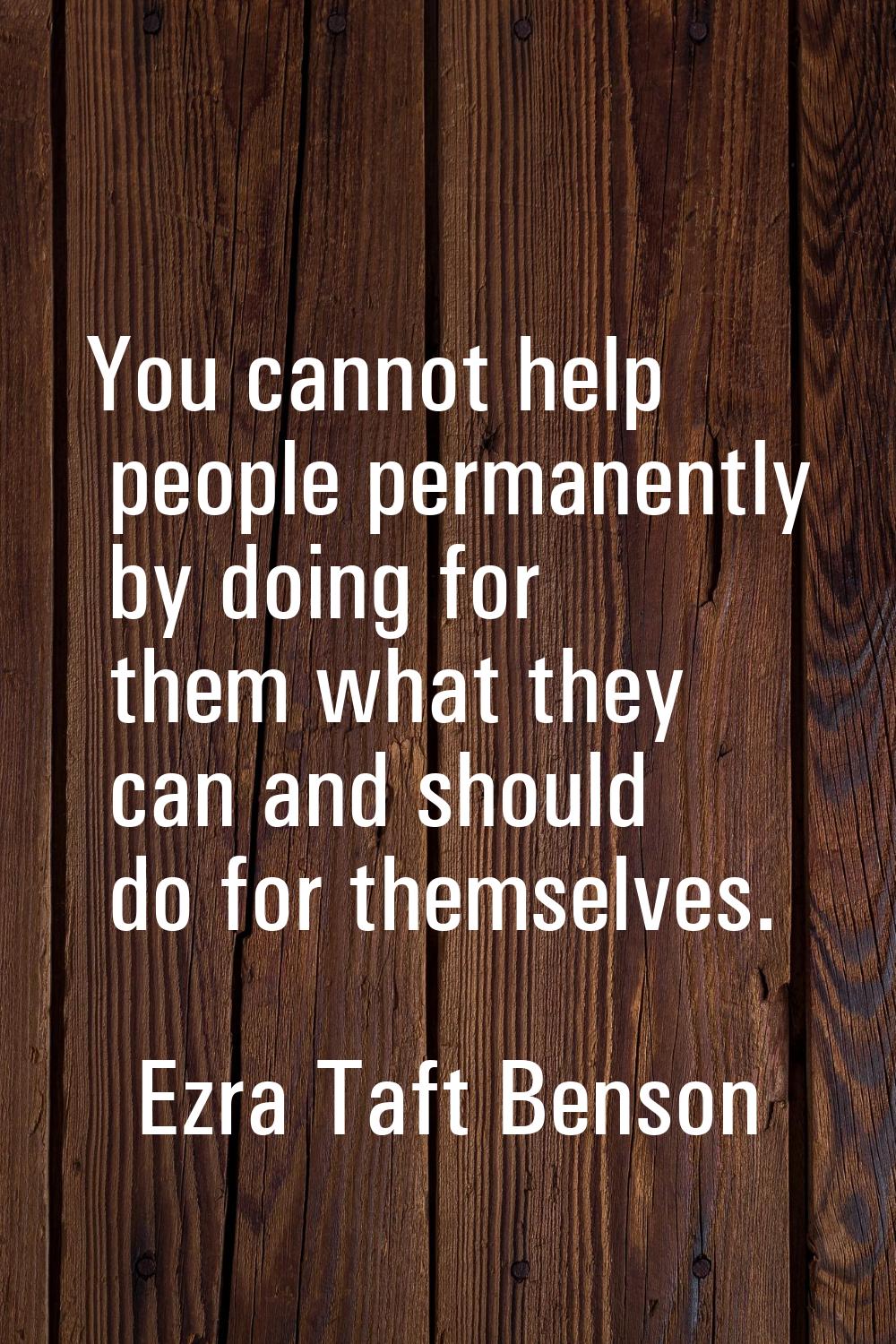 You cannot help people permanently by doing for them what they can and should do for themselves.