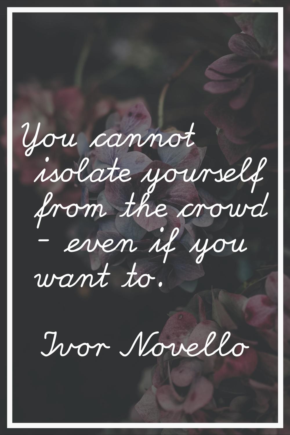 You cannot isolate yourself from the crowd - even if you want to.