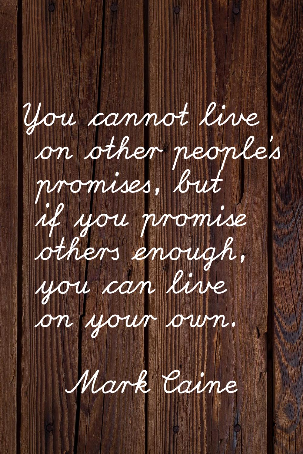 You cannot live on other people's promises, but if you promise others enough, you can live on your 
