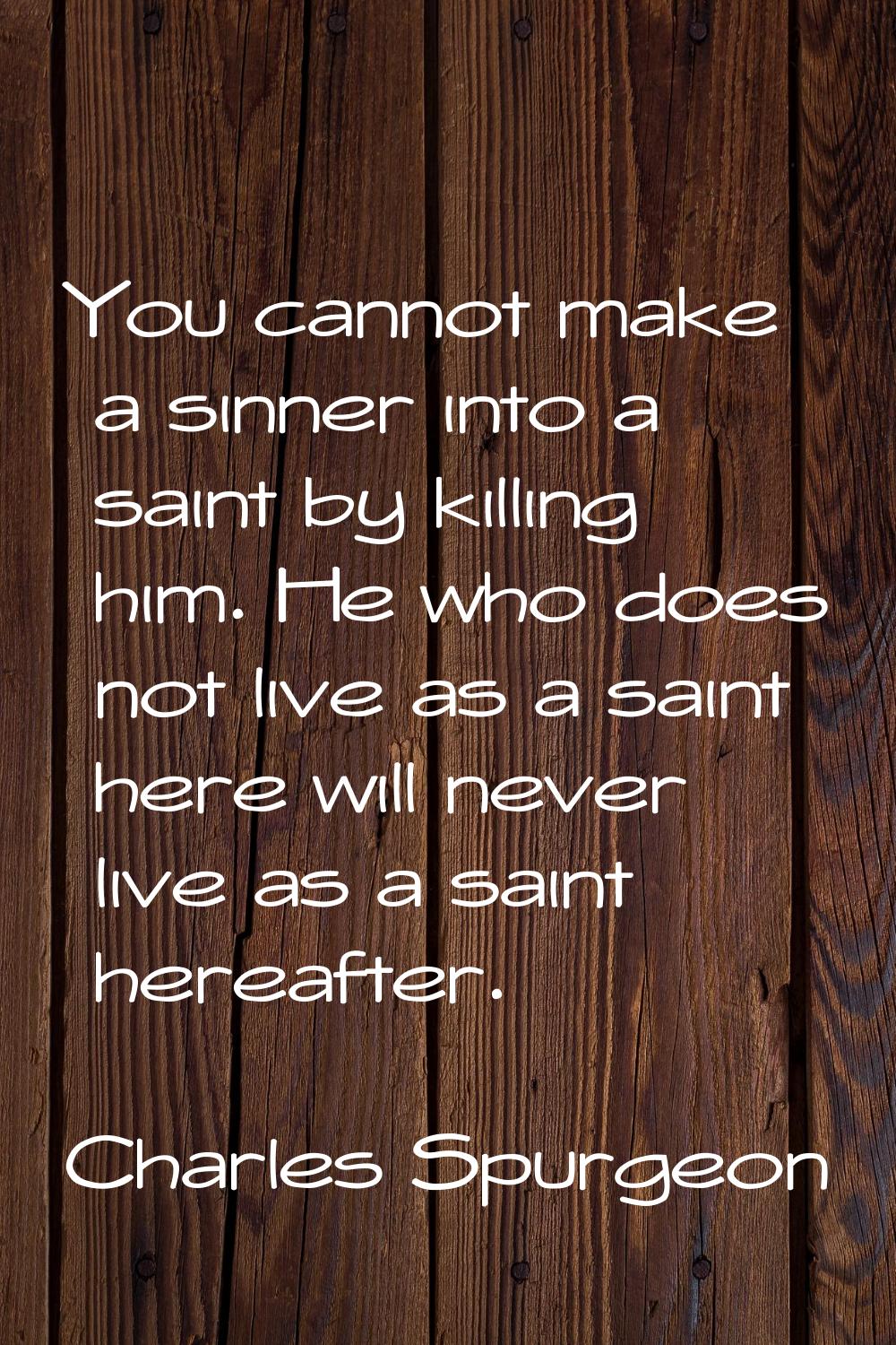 You cannot make a sinner into a saint by killing him. He who does not live as a saint here will nev
